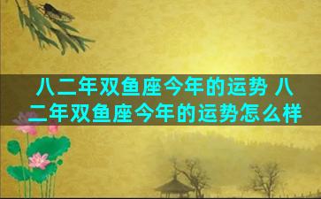 八二年双鱼座今年的运势 八二年双鱼座今年的运势怎么样
